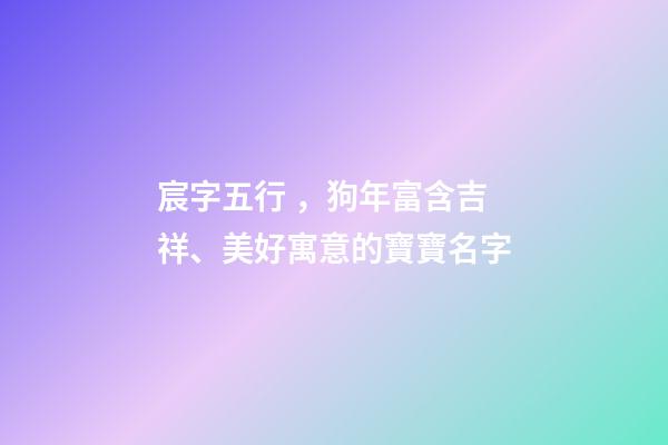 宸字五行，狗年富含吉祥、美好寓意的寶寶名字